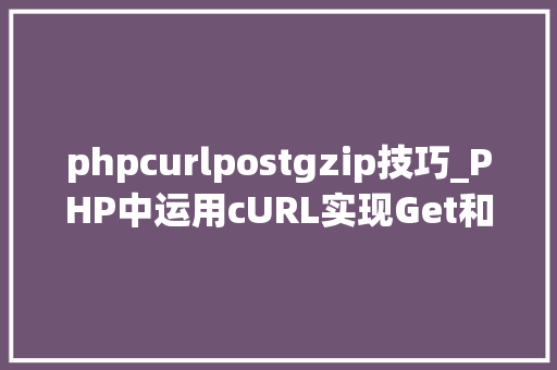 phpcurlpostgzip技巧_PHP中运用cURL实现Get和Post请求的方法最全