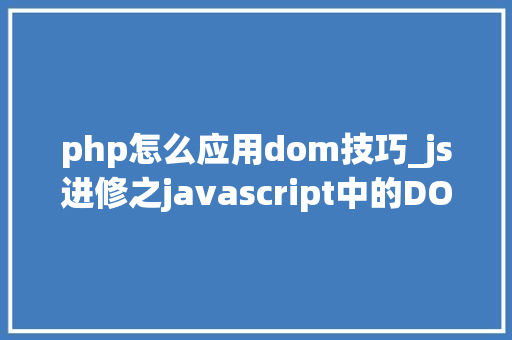 php怎么应用dom技巧_js进修之javascript中的DOM操作这个是js进修的基本操作