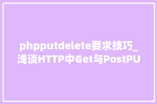 phpputdelete要求技巧_浅谈HTTP中Get与PostPUTDELETE的差异