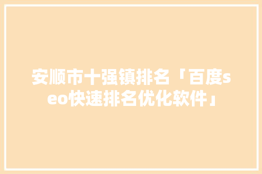 安顺市十强镇排名「百度seo快速排名优化软件」