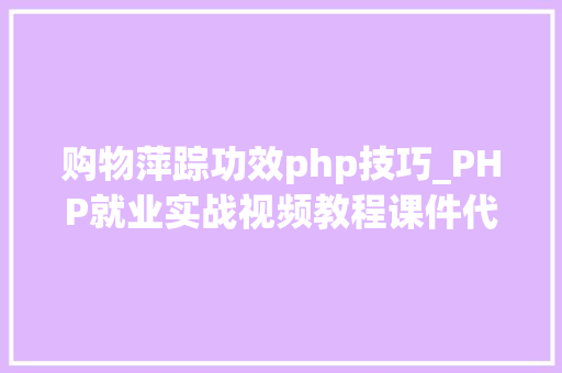 购物萍踪功效php技巧_PHP就业实战视频教程课件代码下载