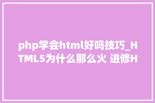 php学会html好吗技巧_HTML5为什么那么火 进修HTML5真的能高薪就业吗