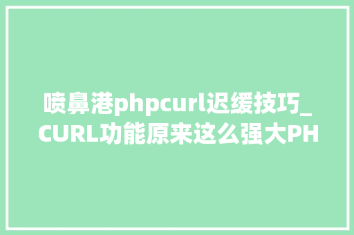 喷鼻港phpcurl迟缓技巧_CURL功能原来这么强大PHP大年夜神都在用