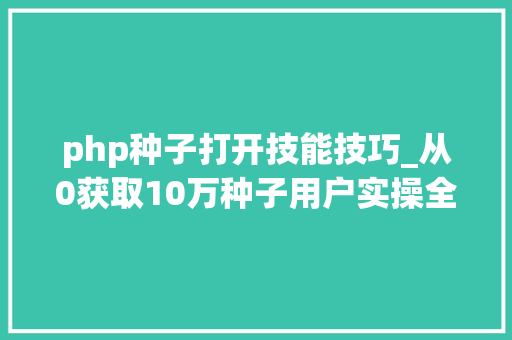 php种子打开技能技巧_从0获取10万种子用户实操全流程