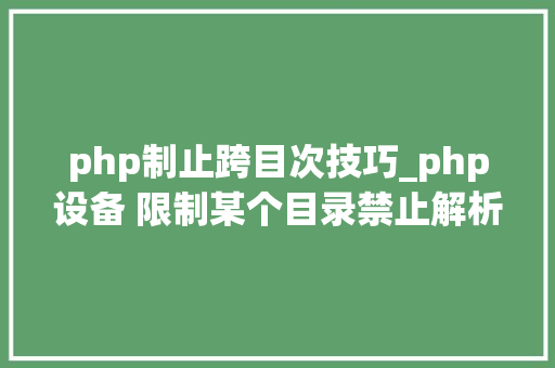 php制止跨目次技巧_php设备 限制某个目录禁止解析php 限制user_agent