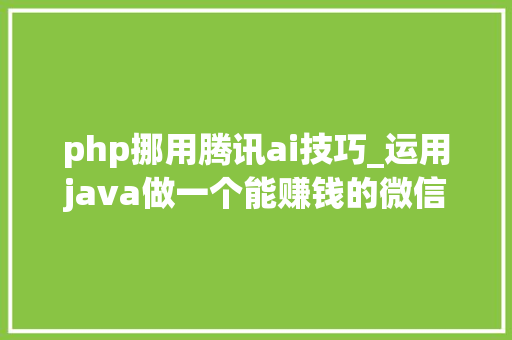 php挪用腾讯ai技巧_运用java做一个能赚钱的微信群聊机械人2020年基于PC协议