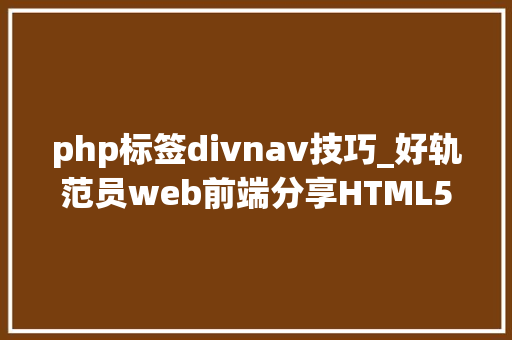 php标签divnav技巧_好轨范员web前端分享HTML5中的nav标签