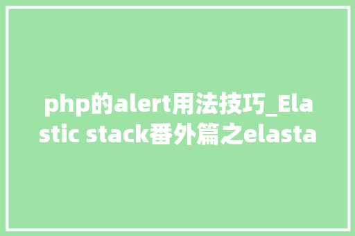 php的alert用法技巧_Elastic stack番外篇之elastalert告警