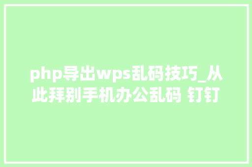 php导出wps乱码技巧_从此拜别手机办公乱码 钉钉联袂WPS宣告智能文档