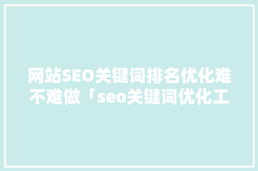 网站SEO关键词排名优化难不难做「seo关键词优化工具」
