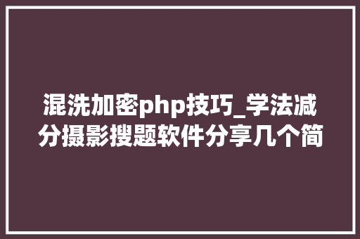 混洗加密php技巧_学法减分摄影搜题软件分享几个简单试用的进修和搜题对象
