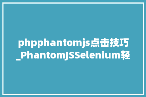 phpphantomjs点击技巧_PhantomJSSelenium轻松爬虫及模拟网页点击