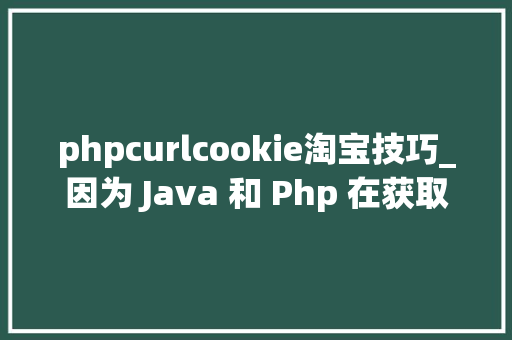 phpcurlcookie淘宝技巧_因为 Java 和 Php 在获取客户端 cookie 办法不合激发的 bug