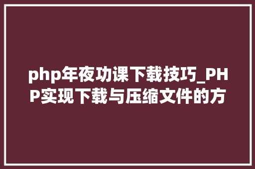 php年夜功课下载技巧_PHP实现下载与压缩文件的方法的封装与整理