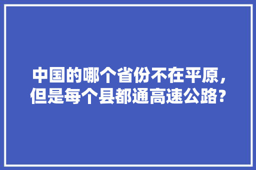 中国的哪个省份不在平原，但是每个县都通高速公路？如何评价这个省份「百度seo网站优化 网络服务」