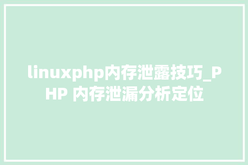 linuxphp内存泄露技巧_PHP 内存泄漏分析定位
