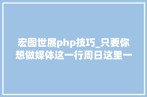 宏图世展php技巧_只要你想做媒体这一行周日这里一定有适合你的位置