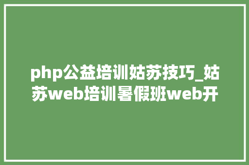 php公益培训姑苏技巧_姑苏web培训暑假班web开源做事器
