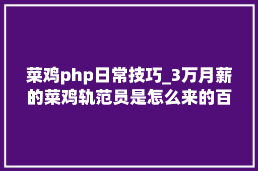 菜鸡php日常技巧_3万月薪的菜鸡轨范员是怎么来的百万年薪CTO罗生门下