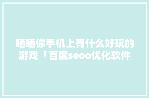 晒晒你手机上有什么好玩的游戏「百度seoo优化软件」