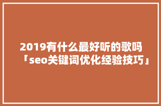 2019有什么最好听的歌吗「seo关键词优化经验技巧」