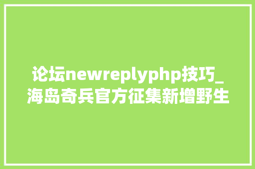 论坛newreplyphp技巧_海岛奇兵官方征集新增野生物种类别