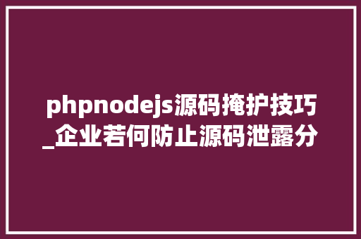 phpnodejs源码掩护技巧_企业若何防止源码泄露分享一种JavaScript源代码治理方法