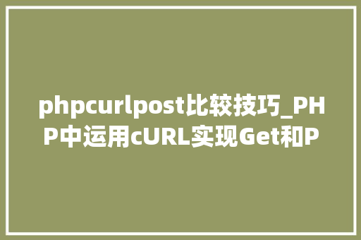 phpcurlpost比较技巧_PHP中运用cURL实现Get和Post请求的方法最全