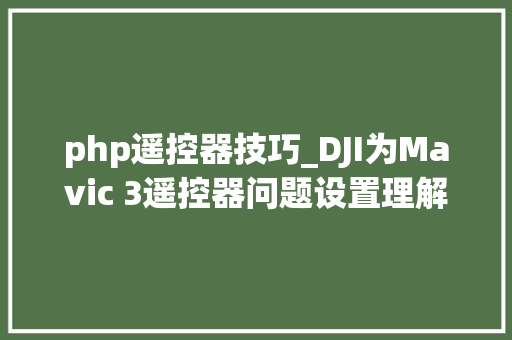 php遥控器技巧_DJI为Mavic 3遥控器问题设置理解答专区