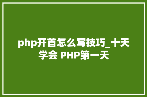 php开首怎么写技巧_十天学会 PHP第一天