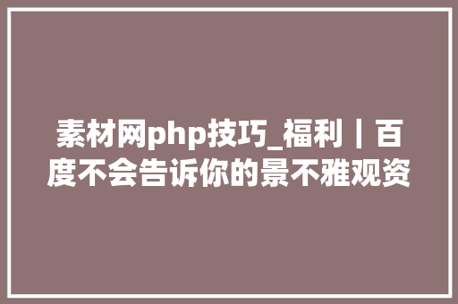 素材网php技巧_福利｜百度不会告诉你的景不雅观资料网站大年夜合集