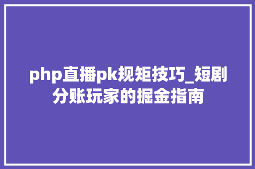 php直播pk规矩技巧_短剧分账玩家的掘金指南