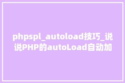 phpspl_autoload技巧_说说PHP的autoLoad自动加载机制