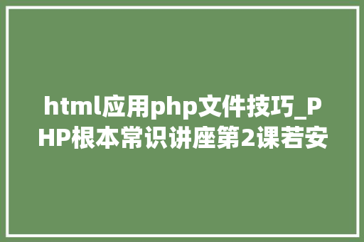 html应用php文件技巧_PHP根本常识讲座第2课若安在HTML页面中嵌入PHP代码