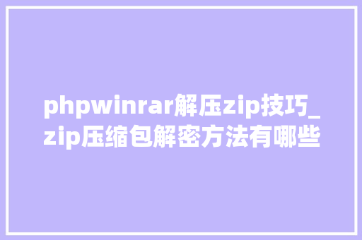phpwinrar解压zip技巧_zip压缩包解密方法有哪些假如忘了了密码要怎么解密