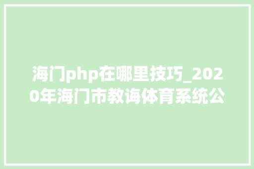 海门php在哪里技巧_2020年海门市教诲体育系统公开招聘高中地舆教师通知书记