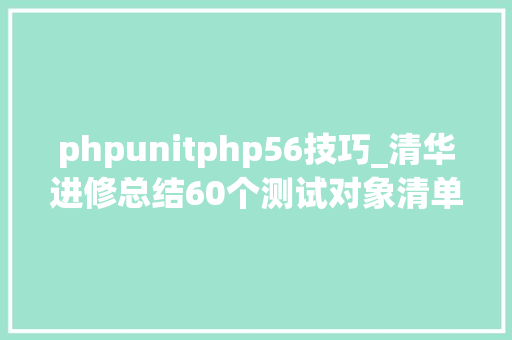 phpunitphp56技巧_清华进修总结60个测试对象清单附测试进修资料视频教程