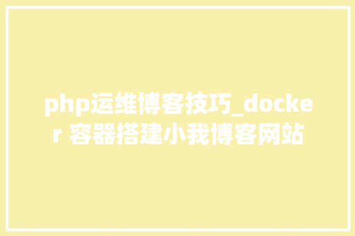 php运维博客技巧_docker 容器搭建小我博客网站