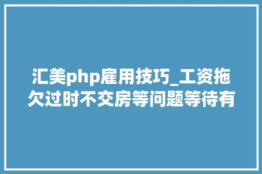 汇美php雇用技巧_工资拖欠过时不交房等问题等待有关部门答复