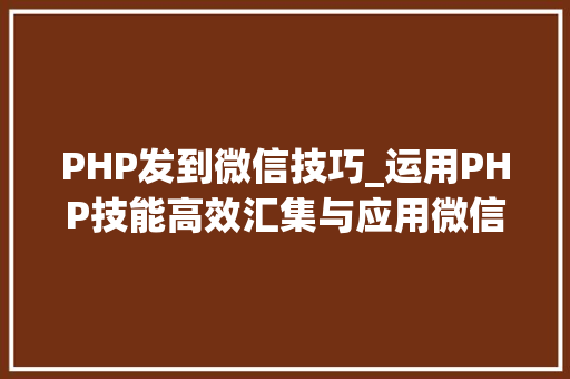 PHP发到微信技巧_运用PHP技能高效汇集与应用微信文章资讯详解步骤与留心事项