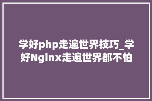 学好php走遍世界技巧_学好Nginx走遍世界都不怕
