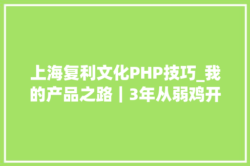 上海复利文化PHP技巧_我的产品之路｜3年从弱鸡开拓到产品负责人