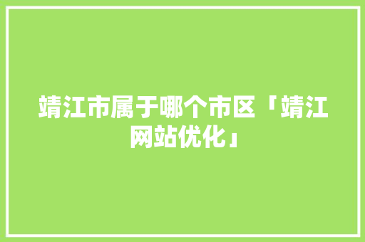 靖江市属于哪个市区「靖江网站优化」