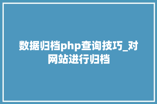 数据归档php查询技巧_对网站进行归档