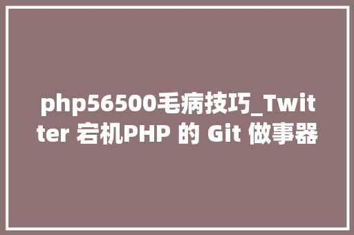 php56500毛病技巧_Twitter 宕机PHP 的 Git 做事器被黑客进击2020 年全球数据中央根本举动办法收入1650 亿美元｜一周IT资讯