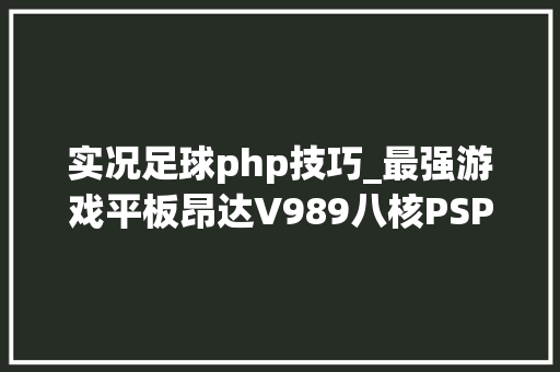 实况足球php技巧_最强游戏平板昂达V989八核PSP游戏视频