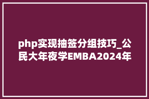 php实现抽签分组技巧_公民大年夜学EMBA2024年硕士研究生招生考试复试录取工作筹划
