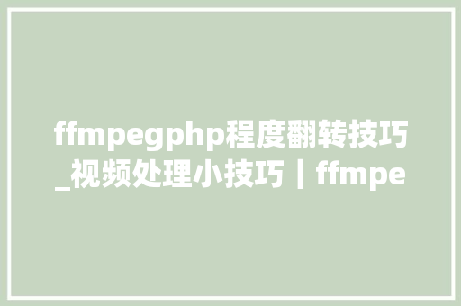 ffmpegphp程度翻转技巧_视频处理小技巧｜ffmpeg视频敕令行快速扭转视频