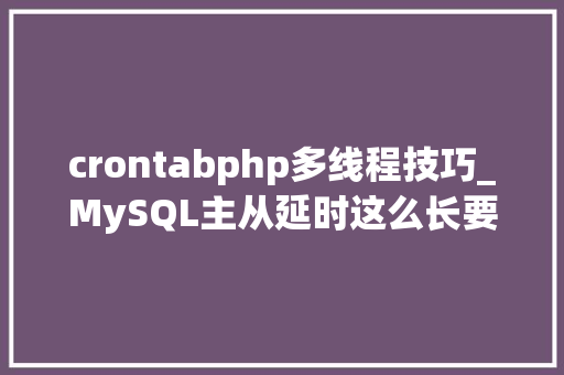 crontabphp多线程技巧_MySQL主从延时这么长要怎么优化
