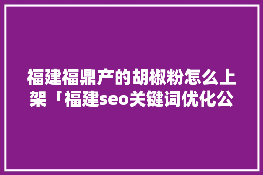 福建福鼎产的胡椒粉怎么上架「福建seo关键词优化公司」